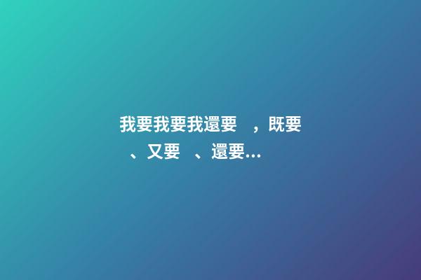 我要我要我還要，既要、又要、還要!你要的這么多